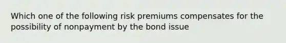 Which one of the following risk premiums compensates for the possibility of nonpayment by the bond issue