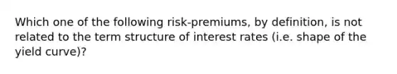 Which one of the following risk-premiums, by definition, is not related to the term structure of interest rates (i.e. shape of the yield curve)?