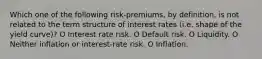 Which one of the following risk-premiums, by definition, is not related to the term structure of interest rates (i.e. shape of the yield curve)? O Interest rate risk. O Default risk. O Liquidity. O Neither inflation or interest-rate risk. O Inflation.