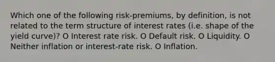 Which one of the following risk-premiums, by definition, is not related to the term structure of interest rates (i.e. shape of the yield curve)? O Interest rate risk. O Default risk. O Liquidity. O Neither inflation or interest-rate risk. O Inflation.