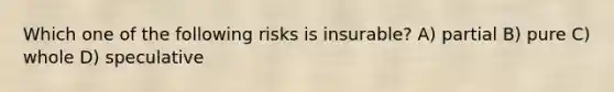 Which one of the following risks is insurable? A) partial B) pure C) whole D) speculative