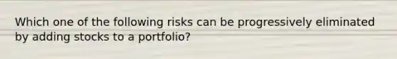 Which one of the following risks can be progressively eliminated by adding stocks to a portfolio?