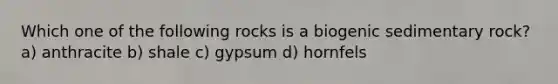 Which one of the following rocks is a biogenic sedimentary rock? a) anthracite b) shale c) gypsum d) hornfels