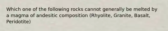 Which one of the following rocks cannot generally be melted by a magma of andesitic composition (Rhyolite, Granite, Basalt, Peridotite)