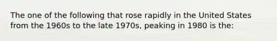 The one of the following that rose rapidly in the United States from the 1960s to the late 1970s, peaking in 1980 is the: