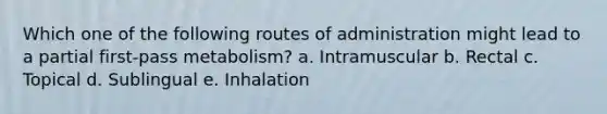 Which one of the following routes of administration might lead to a partial first-pass metabolism? a. Intramuscular b. Rectal c. Topical d. Sublingual e. Inhalation