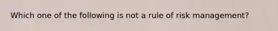 Which one of the following is not a rule of risk management?