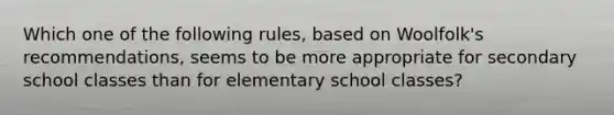 Which one of the following rules, based on Woolfolk's recommendations, seems to be more appropriate for secondary school classes than for elementary school classes?