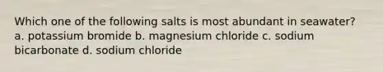 Which one of the following salts is most abundant in seawater? a. potassium bromide b. magnesium chloride c. sodium bicarbonate d. sodium chloride