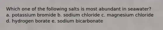 Which one of the following salts is most abundant in seawater? a. potassium bromide b. sodium chloride c. magnesium chloride d. hydrogen borate e. sodium bicarbonate