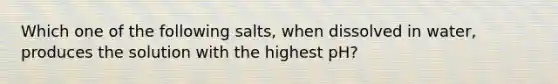 Which one of the following salts, when dissolved in water, produces the solution with the highest pH?