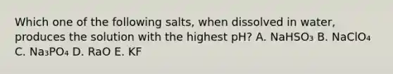 Which one of the following salts, when dissolved in water, produces the solution with the highest pH? A. NaHSO₃ B. NaClO₄ C. Na₃PO₄ D. RaO E. KF