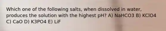 Which one of the following salts, when dissolved in water, produces the solution with the highest pH? A) NaHCO3 B) KClO4 C) CaO D) K3PO4 E) LiF