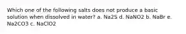 Which one of the following salts does not produce a basic solution when dissolved in water? a. Na2S d. NaNO2 b. NaBr e. Na2CO3 c. NaClO2