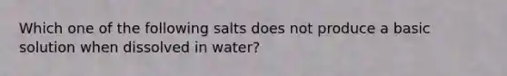 Which one of the following salts does not produce a basic solution when dissolved in water?