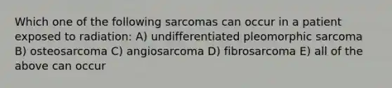 Which one of the following sarcomas can occur in a patient exposed to radiation: A) undifferentiated pleomorphic sarcoma B) osteosarcoma C) angiosarcoma D) fibrosarcoma E) all of the above can occur