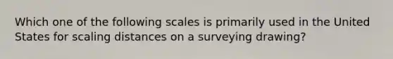 Which one of the following scales is primarily used in the United States for scaling distances on a surveying drawing?