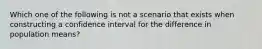 Which one of the following is not a scenario that exists when constructing a confidence interval for the difference in population means?