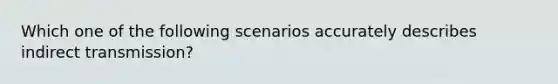 Which one of the following scenarios accurately describes indirect transmission?