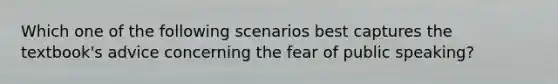 Which one of the following scenarios best captures the textbook's advice concerning the fear of public speaking?