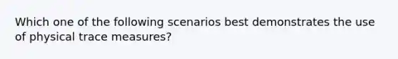 Which one of the following scenarios best demonstrates the use of physical trace measures?