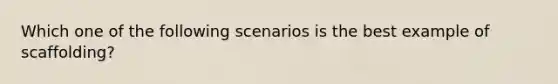 Which one of the following scenarios is the best example of​ scaffolding?