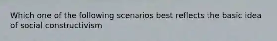 Which one of the following scenarios best reflects the basic idea of social constructivism