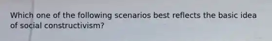 Which one of the following scenarios best reflects the basic idea of social constructivism?