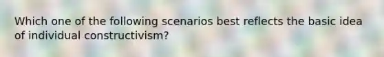 Which one of the following scenarios best reflects the basic idea of individual constructivism?