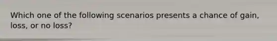 Which one of the following scenarios presents a chance of gain, loss, or no loss?