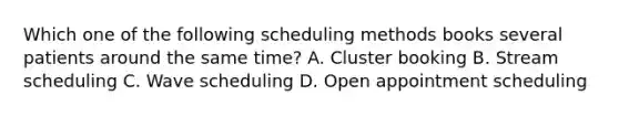 Which one of the following scheduling methods books several patients around the same time? A. Cluster booking B. Stream scheduling C. Wave scheduling D. Open appointment scheduling