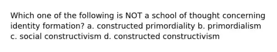 Which one of the following is NOT a school of thought concerning identity formation? a. constructed primordiality b. primordialism c. social constructivism d. constructed constructivism