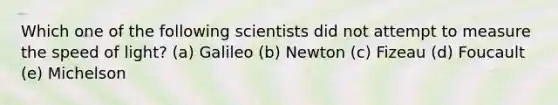 Which one of the following scientists did not attempt to measure the speed of light? (a) Galileo (b) Newton (c) Fizeau (d) Foucault (e) Michelson