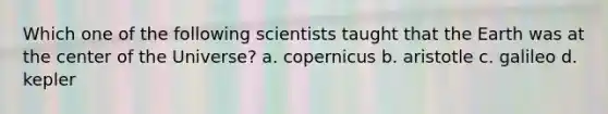 Which one of the following scientists taught that the Earth was at the center of the Universe? a. copernicus b. aristotle c. galileo d. kepler