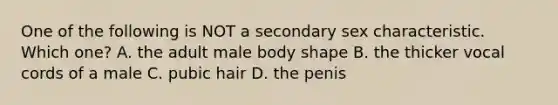 One of the following is NOT a secondary sex characteristic. Which one? A. the adult male body shape B. the thicker vocal cords of a male C. pubic hair D. the penis