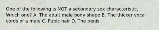 One of the following is NOT a secondary sex characteristic. Which one? A. The adult male body shape B. The thicker vocal cords of a male C. Pubic hair D. The penis