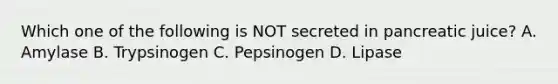 Which one of the following is NOT secreted in pancreatic juice? A. Amylase B. Trypsinogen C. Pepsinogen D. Lipase