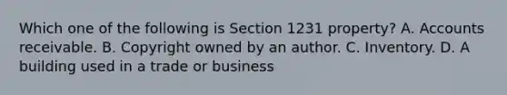 Which one of the following is Section 1231 property? A. Accounts receivable. B. Copyright owned by an author. C. Inventory. D. A building used in a trade or business