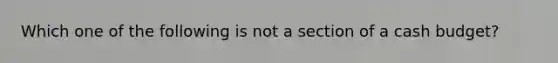 Which one of the following is not a section of a <a href='https://www.questionai.com/knowledge/k5eyRVQLz3-cash-budget' class='anchor-knowledge'>cash budget</a>?