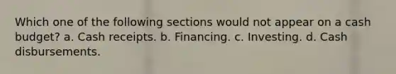 Which one of the following sections would not appear on a <a href='https://www.questionai.com/knowledge/k5eyRVQLz3-cash-budget' class='anchor-knowledge'>cash budget</a>? a. Cash receipts. b. Financing. c. Investing. d. Cash disbursements.