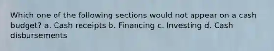 Which one of the following sections would not appear on a <a href='https://www.questionai.com/knowledge/k5eyRVQLz3-cash-budget' class='anchor-knowledge'>cash budget</a>? a. Cash receipts b. Financing c. Investing d. Cash disbursements