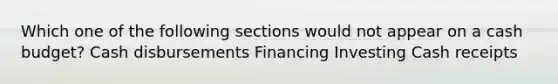 Which one of the following sections would not appear on a cash budget? Cash disbursements Financing Investing Cash receipts