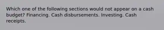 Which one of the following sections would not appear on a cash budget? Financing. Cash disbursements. Investing. Cash receipts.