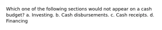 Which one of the following sections would not appear on a cash budget? a. Investing. b. Cash disbursements. c. Cash receipts. d. Financing