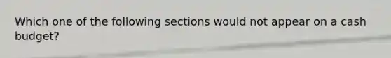 Which one of the following sections would not appear on a cash budget?