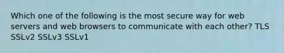 Which one of the following is the most secure way for web servers and web browsers to communicate with each other? TLS SSLv2 SSLv3 SSLv1