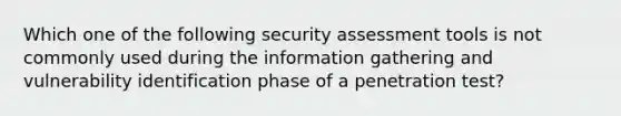 Which one of the following security assessment tools is not commonly used during the information gathering and vulnerability identification phase of a penetration test?