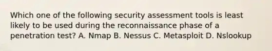 Which one of the following security assessment tools is least likely to be used during the reconnaissance phase of a penetration test? A. Nmap B. Nessus C. Metasploit D. Nslookup