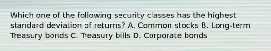 Which one of the following security classes has the highest standard deviation of returns? A. Common stocks B. Long-term Treasury bonds C. Treasury bills D. Corporate bonds