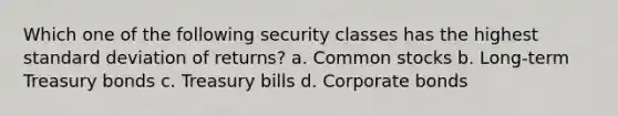 Which one of the following security classes has the highest standard deviation of returns? a. Common stocks b. Long-term Treasury bonds c. Treasury bills d. Corporate bonds